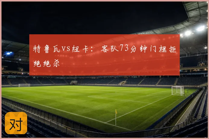 特鲁瓦vs纽卡：客队73分钟门框拒绝绝杀