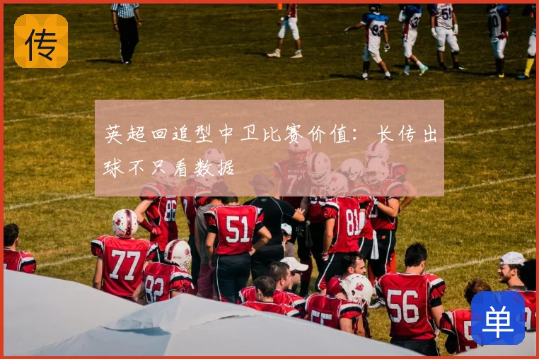 英超回追型中卫比赛价值：长传出球不只看数据