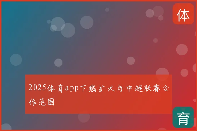 2025体育app下载扩大与中超联赛合作范围